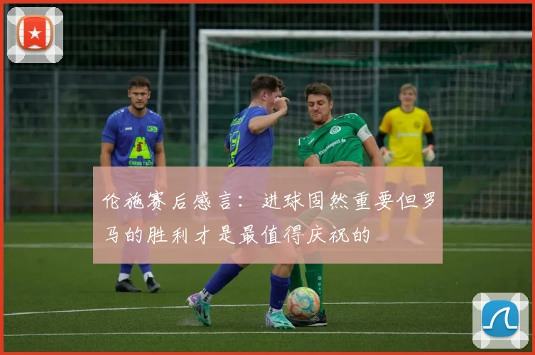伦施赛后感言：进球固然重要但罗马的胜利才是最值得庆祝的