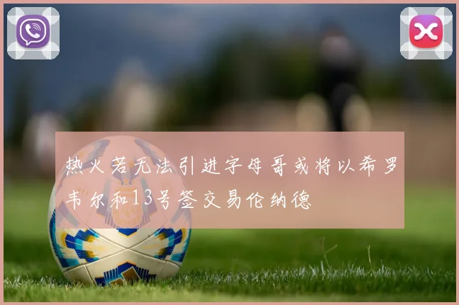 热火若无法引进字母哥或将以希罗韦尔和13号签交易伦纳德