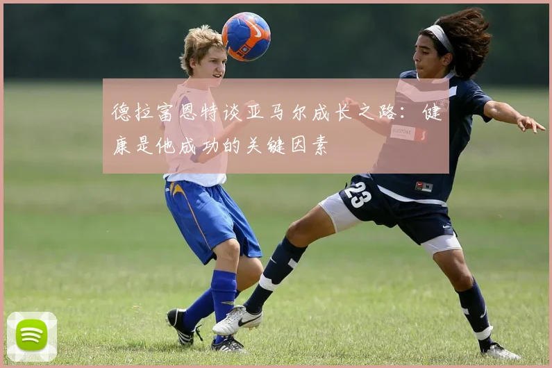 德拉富恩特谈亚马尔成长之路：健康是他成功的关键因素
