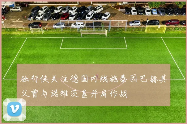 独行侠关注德国内线施泰因巴赫其父曾与诺维茨基并肩作战