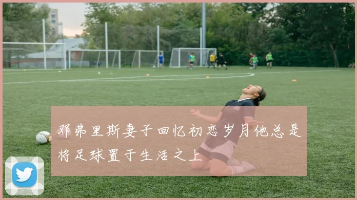 邓弗里斯妻子回忆初恋岁月他总是将足球置于生活之上