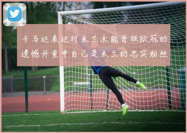 卡马达表达对米兰未能晋级欧冠的遗憾并重申自己是米兰的忠实粉丝
