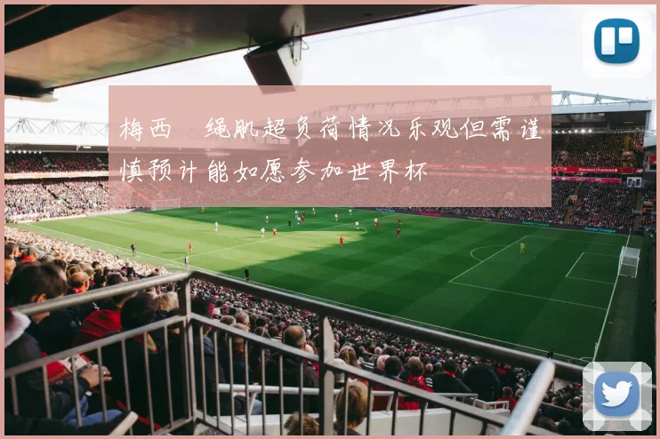 梅西腘绳肌超负荷情况乐观但需谨慎预计能如愿参加世界杯