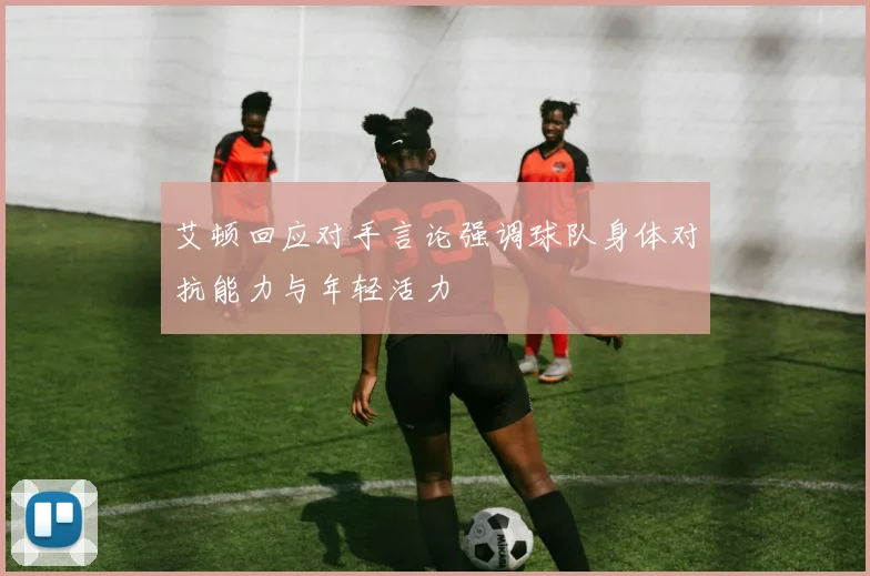 艾顿回应对手言论强调球队身体对抗能力与年轻活力