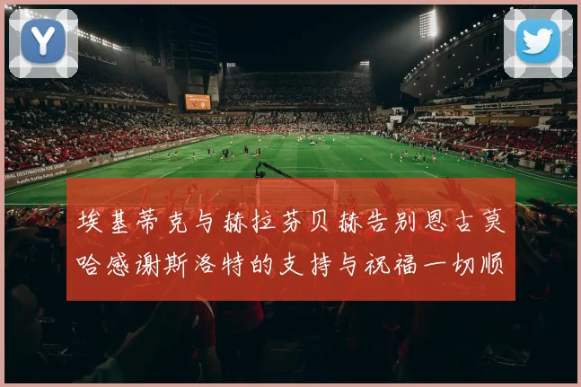 埃基蒂克与赫拉芬贝赫告别恩古莫哈感谢斯洛特的支持与祝福一切顺利