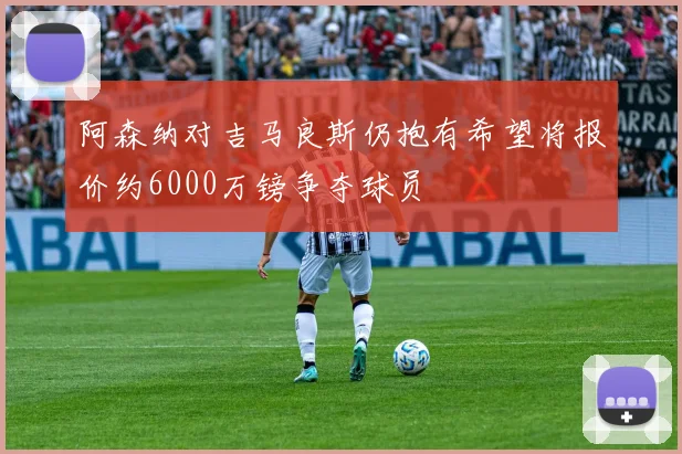 阿森纳对吉马良斯仍抱有希望将报价约6000万镑争夺球员
