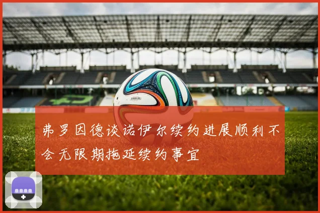 弗罗因德谈诺伊尔续约进展顺利不会无限期拖延续约事宜