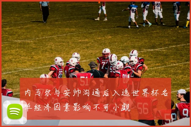 内马尔与安帅沟通后入选世界杯名单经济因素影响不可小觑