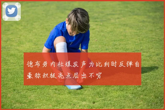 德布劳内社媒发声为比利时反弹自豪称积极亮点层出不穷
